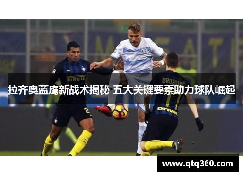 拉齐奥蓝鹰新战术揭秘 五大关键要素助力球队崛起