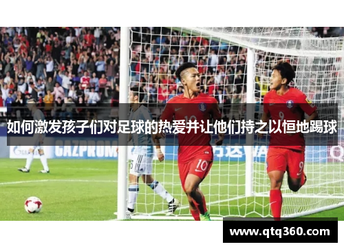 如何激发孩子们对足球的热爱并让他们持之以恒地踢球