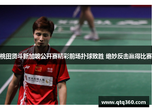 桃田贤斗新加坡公开赛精彩前场扑球致胜 绝妙反击赢得比赛 桃田贤斗新加坡公开赛精彩前场扑球致胜 绝妙反击赢得比赛