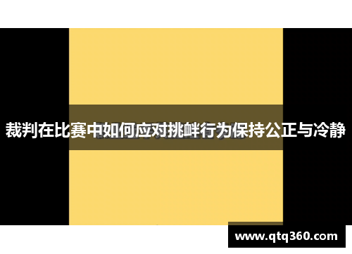 裁判在比赛中如何应对挑衅行为保持公正与冷静 裁判在比赛中如何应对挑衅行为保持公正与冷静