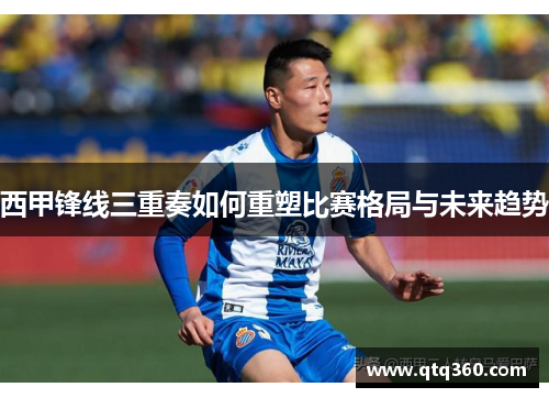 西甲锋线三重奏如何重塑比赛格局与未来趋势 西甲锋线三重奏如何重塑比赛格局与未来趋势