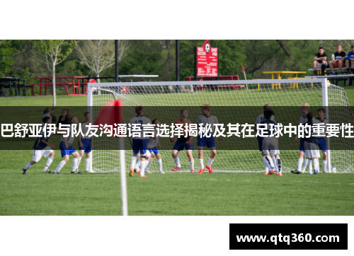 巴舒亚伊与队友沟通语言选择揭秘及其在足球中的重要性 巴舒亚伊与队友沟通语言选择揭秘及其在足球中的重要性