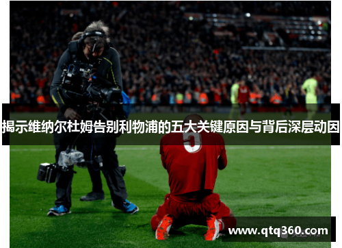 揭示维纳尔杜姆告别利物浦的五大关键原因与背后深层动因