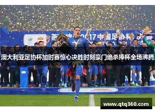 澳大利亚足协杯加时赛惊心决胜时刻豪门绝杀捧杯全场沸腾